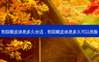 割双眼皮休息多久合适，割双眼皮休息多久可以洗脸