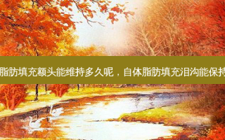 自体脂肪填充额头能维持多久呢，自体脂肪填充泪沟能保持几年