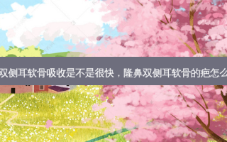 隆鼻双侧耳软骨吸收是不是很快，隆鼻双侧耳软骨的疤怎么去除