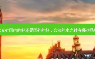 水光针国内的好还是国外的好，合法的水光针有哪些品牌