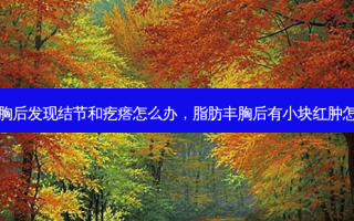 脂肪丰胸后发现结节和疙瘩怎么办，脂肪丰胸后有小块红肿怎么回事
