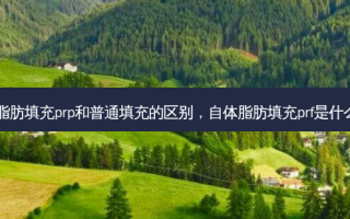 自体脂肪填充prp和普通填充的区别，自体脂肪填充prf是什么意思