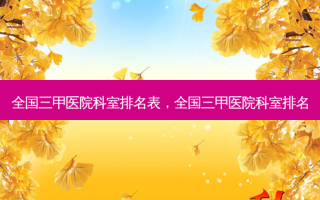 全国三甲医院科室排名表，全国三甲医院科室排名