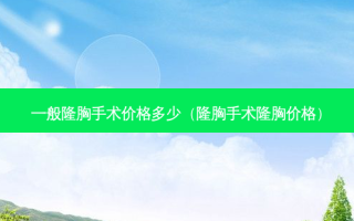 一般隆胸手术价格多少（隆胸手术隆胸价格）