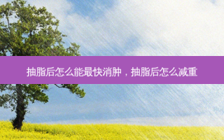 抽脂后怎么能最快消肿，抽脂后怎么减重