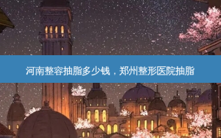 河南整容抽脂多少钱，郑州整形医院抽脂