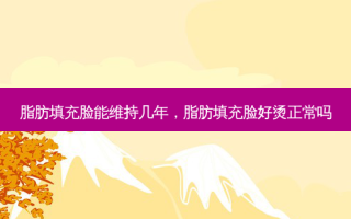 脂肪填充脸能维持几年，脂肪填充脸好烫正常吗