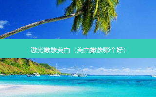 激光嫩肤美白（美 *** 肤哪个好）