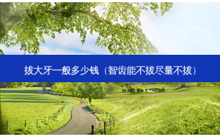 拔大牙一般多少钱（智齿能不拔尽量不拔）