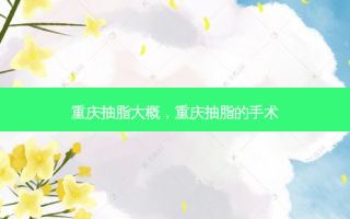 重庆抽脂大概，重庆抽脂的手术