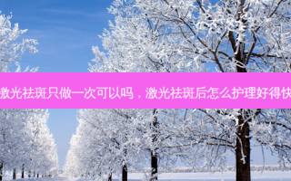 激光祛斑只做一次可以吗，激光祛斑后怎么护理好得快