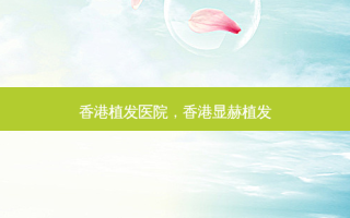 香港植发医院，香港显赫植发