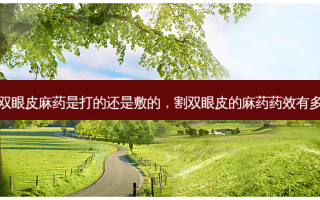 割双眼皮麻药是打的还是敷的，割双眼皮的麻药药效有多久