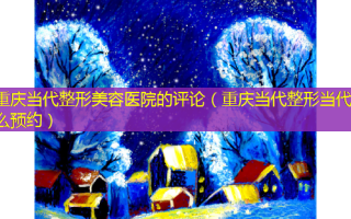 重庆当代整形美容医院的评论（重庆当代整形当代怎么预约）