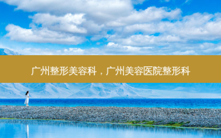 广州整形美容科，广州美容医院整形科
