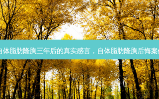 自体脂肪隆胸三年后的真实感言，自体脂肪隆胸后悔案例