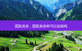 医院美容，医院美容科可以祛斑吗