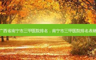 广西省南宁市三甲医院排名，南宁市三甲医院排名表格