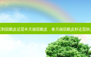 春天割双眼皮还是冬天做双眼皮，春天做双眼皮好还是秋天好
