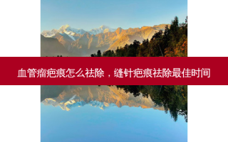 血管瘤疤痕怎么祛除，缝针疤痕祛除佳时间
