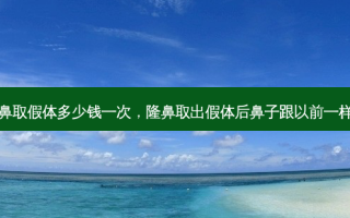 隆鼻取假体多少钱一次，隆鼻取出假体后鼻子跟以前一样吗