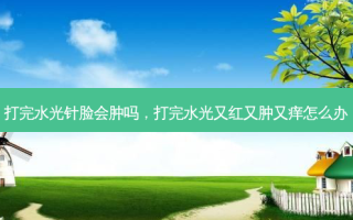 打完水光针脸会肿吗，打完水光又红又肿又痒怎么办