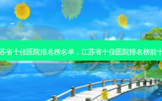 江苏省十佳医院排名榜名单，江苏省十佳医院排名榜前十名