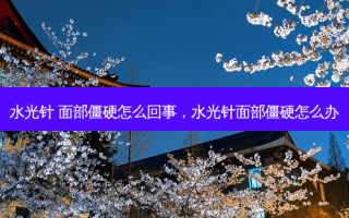 水光针 面部僵硬怎么回事，水光针面部僵硬怎么办