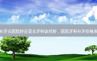 补牙去医院好还是去牙科诊所好，医院牙科补牙价格表