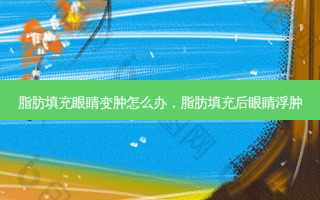 脂肪填充眼睛变肿怎么办，脂肪填充后眼睛浮肿