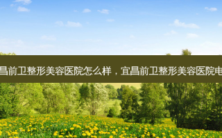 宜昌前卫整形美容医院怎么样，宜昌前卫整形美容医院 *** 