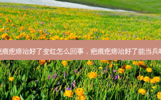 疤痕疙瘩治好了变红怎么回事，疤痕疙瘩治好了能当兵吗