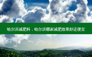 哈尔滨减肥科，哈尔滨哪家减肥效果好还便宜