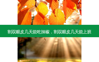 割双眼皮几天能吃辣椒，割双眼皮几天能上班