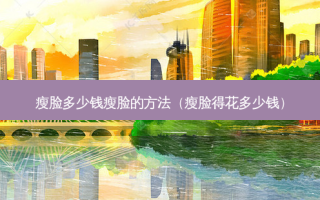 瘦脸多少钱瘦脸的 *** （瘦脸得花多少钱）