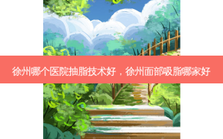 徐州哪个医院抽脂技术好，徐州面部吸脂哪家好