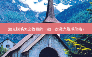 激光脱毛怎么收费的（做一次激光脱毛价格）