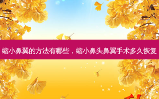 缩小鼻翼的 *** 有哪些，缩小鼻头鼻翼手术多久恢复