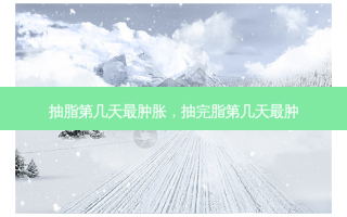 抽脂第几天肿胀，抽完脂第几天肿