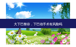 大下巴整容，下巴动手术有风险吗