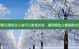 腿部吸完脂肪怎么做可以恢复的快，腿部吸取少量脂肪的危害