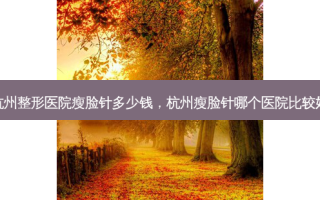 杭州整形医院瘦脸针多少钱，杭州瘦脸针哪个医院比较好