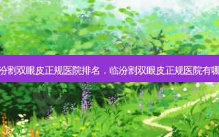 临汾割双眼皮正规医院排名，临汾割双眼皮正规医院有哪些