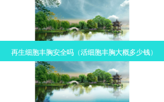 再生细胞丰胸 *** 吗（活细胞丰胸大概多少钱）