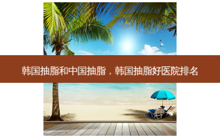 韩国抽脂和中国抽脂，韩国抽脂好医院排名