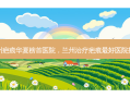 兰州疤痕华夏榜首医院，兰州治疗疤痕 *** 医院排名