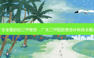 广东省 *** 的三甲整形，广东三甲医院整形外科排名顺序
