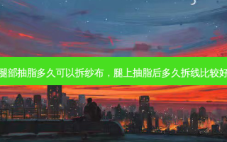 腿部抽脂多久可以拆纱布，腿上抽脂后多久拆线比较好