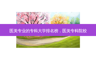 医美专业的专科大学排名榜，医美专科院校