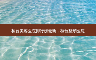 桓台美容医院排行榜最新，桓台整形医院